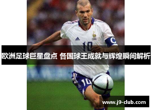 欧洲足球巨星盘点 各国球王成就与辉煌瞬间解析