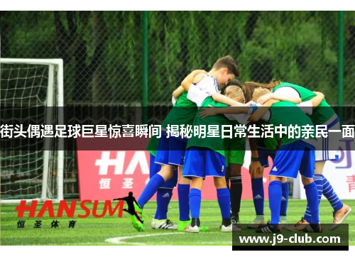 街头偶遇足球巨星惊喜瞬间 揭秘明星日常生活中的亲民一面