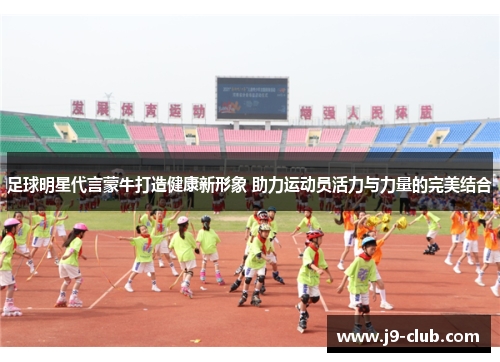 足球明星代言蒙牛打造健康新形象 助力运动员活力与力量的完美结合