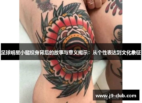 足球明星小腿纹身背后的故事与意义揭示：从个性表达到文化象征