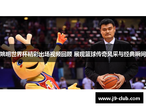 姚明世界杯精彩出场视频回顾 展现篮球传奇风采与经典瞬间