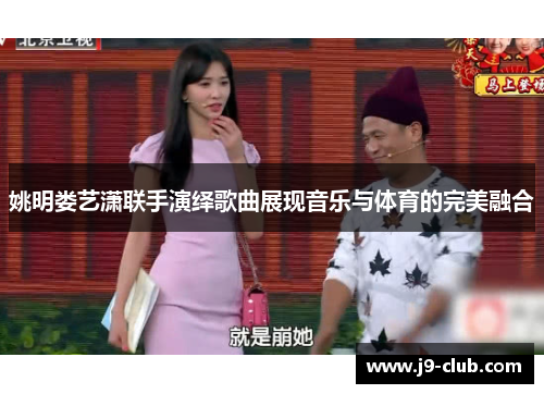 姚明娄艺潇联手演绎歌曲展现音乐与体育的完美融合