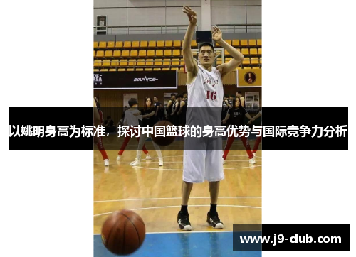 以姚明身高为标准，探讨中国篮球的身高优势与国际竞争力分析