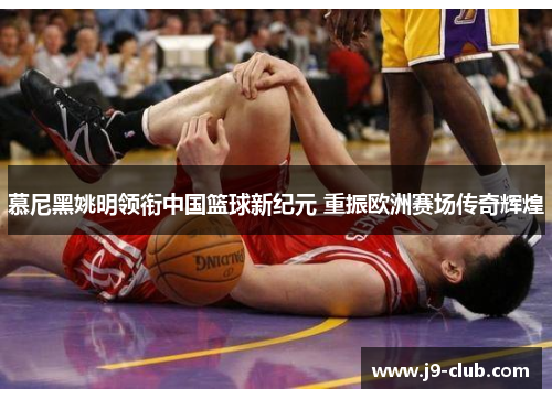 慕尼黑姚明领衔中国篮球新纪元 重振欧洲赛场传奇辉煌