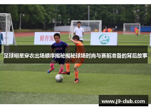 足球明星穿衣出场顺序揭秘揭秘球场时尚与赛前准备的背后故事