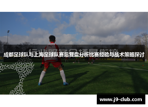成都足球队与上海足球队赛后复盘分析比赛经验与战术策略探讨
