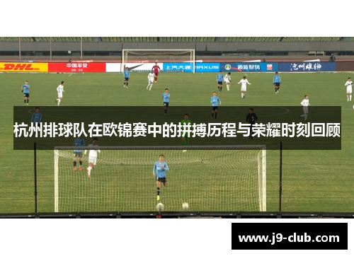 杭州排球队在欧锦赛中的拼搏历程与荣耀时刻回顾