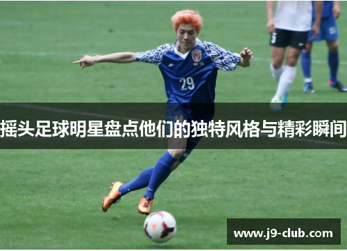 摇头足球明星盘点他们的独特风格与精彩瞬间