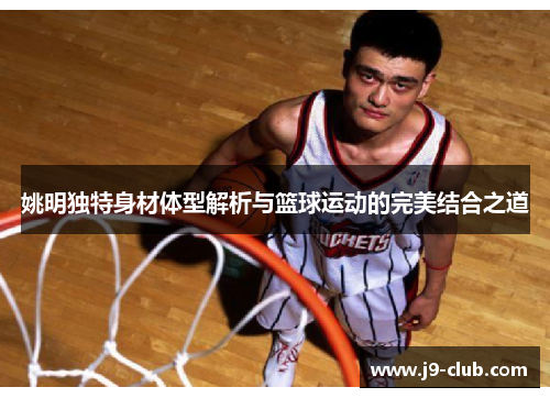 姚明独特身材体型解析与篮球运动的完美结合之道