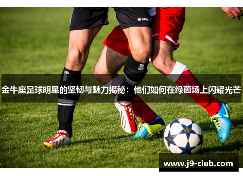 金牛座足球明星的坚韧与魅力揭秘：他们如何在绿茵场上闪耀光芒