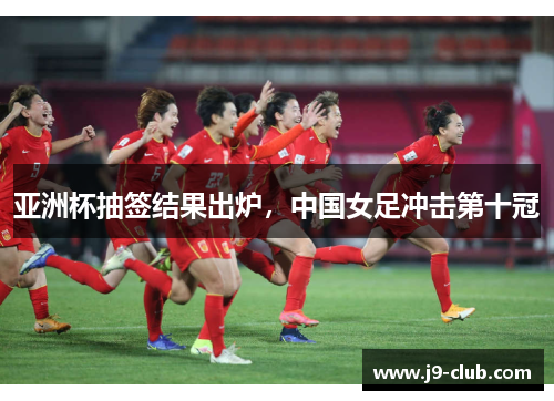 亚洲杯抽签结果出炉，中国女足冲击第十冠
