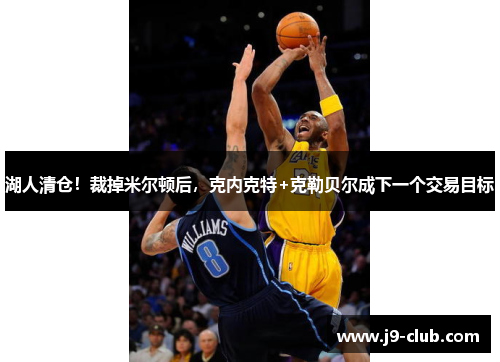 湖人清仓！裁掉米尔顿后，克内克特+克勒贝尔成下一个交易目标